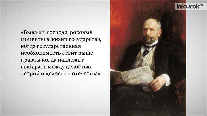  «Бывают, господа, роковые моменты в жизни государства, когда государственная необходимость стоит выше права