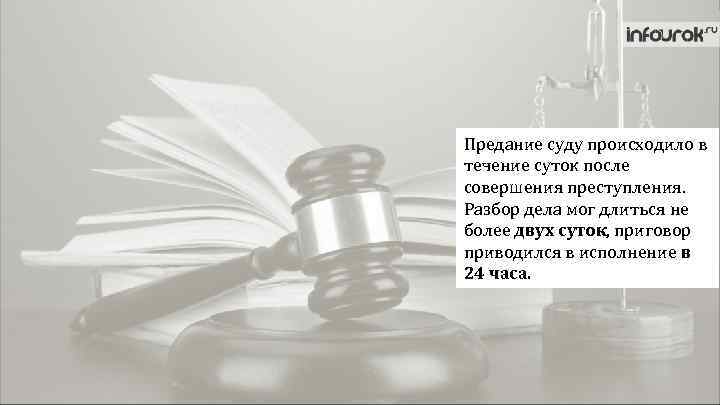 Предание суду происходило в течение суток после совершения преступления. Разбор дела мог длиться не