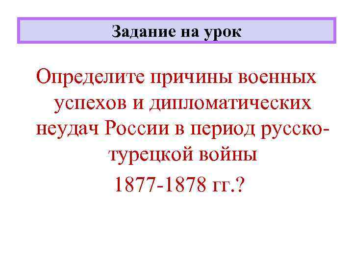 Задание на урок Определите причины военных успехов и дипломатических неудач России в период русскотурецкой