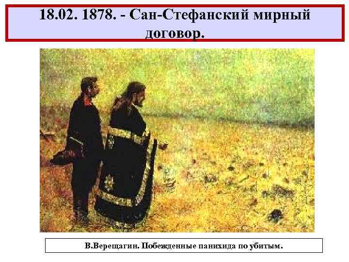 18. 02. 1878. - Сан-Стефанский мирный договор. В. Верещагин. Побежденные панихида по убитым. 