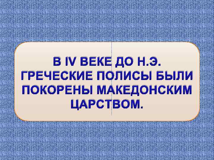 В IV ВЕКЕ ДО Н. Э. ГРЕЧЕСКИЕ ПОЛИСЫ БЫЛИ ПОКОРЕНЫ МАКЕДОНСКИМ ЦАРСТВОМ. 