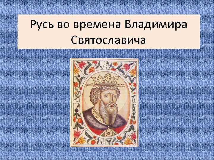 Русь во времена Владимира Святославича 