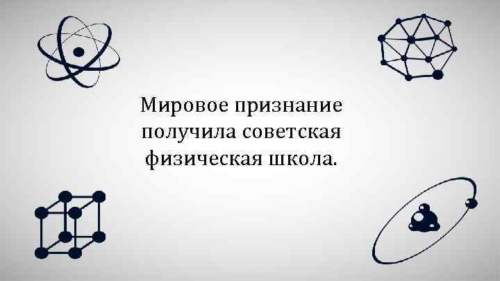 Мировое признание получила советская физическая школа. 