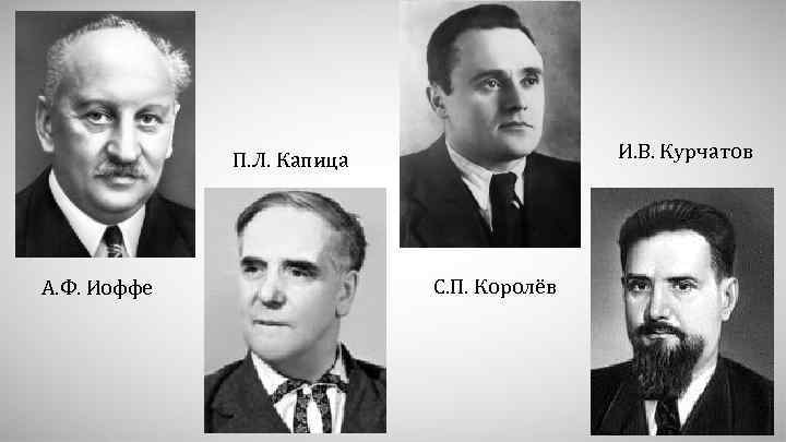 И. В. Курчатов П. Л. Капица А. Ф. Иоффе С. П. Королёв 