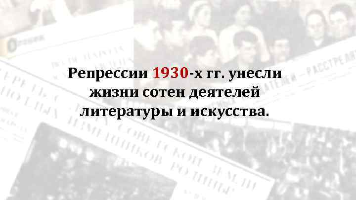 Репрессии 1930 -х гг. унесли жизни сотен деятелей литературы и искусства. 