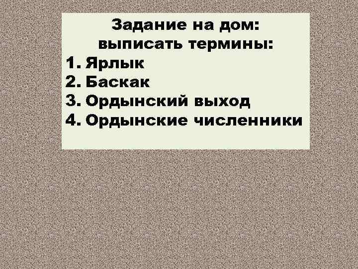 Задание на дом: выписать термины: 1. Ярлык 2. Баскак 3. Ордынский выход 4. Ордынские