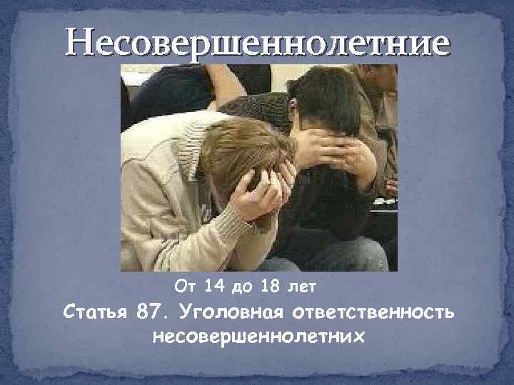 Несовершеннолетние От 14 до 18 лет Статья 87. Уголовная ответственность несовершеннолетних 