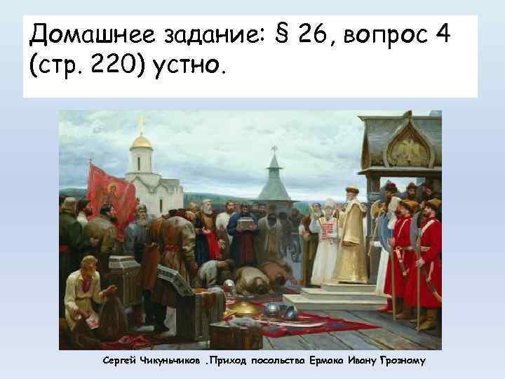 Домашнее задание: § 26, вопрос 4 (стр. 220) устно. Сергей Чикуньчиков. Приход посольства Ермака
