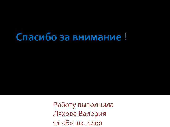 Спасибо за внимание ! Работу выполнила Ляхова Валерия 11 «Б» шк. 1400 