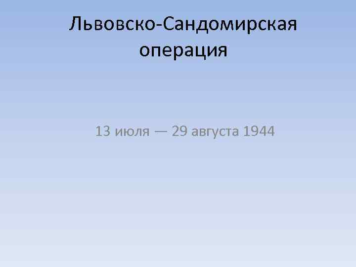 Львовско-Сандомирская операция 13 июля — 29 августа 1944 