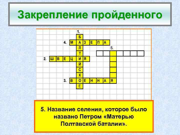 Закрепление пройденного 5. Название селения, которое было названо Петром «Матерью Полтавской баталии» . 