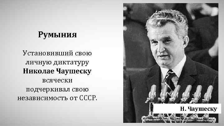 Румыния Установивший свою личную диктатуру Николае Чаушеску всячески подчеркивал свою независимость от СССР. Н.