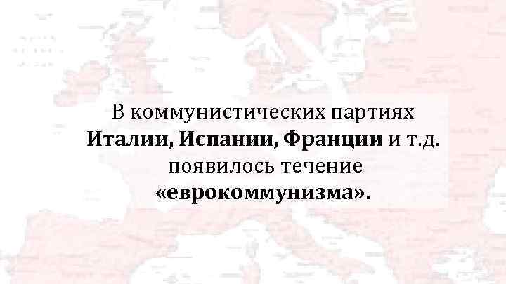 В коммунистических партиях Италии, Испании, Франции и т. д. появилось течение «еврокоммунизма» . 