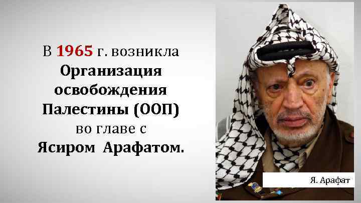 В 1965 г. возникла Организация освобождения Палестины (ООП) во главе с Ясиром Арафатом. Я.