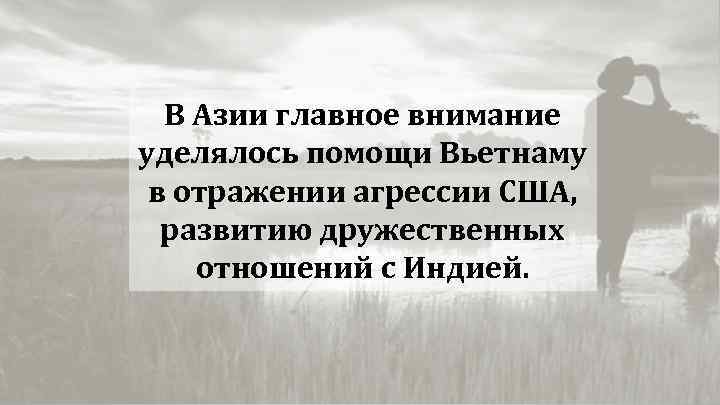 В Азии главное внимание уделялось помощи Вьетнаму в отражении агрессии США, развитию дружественных отношений