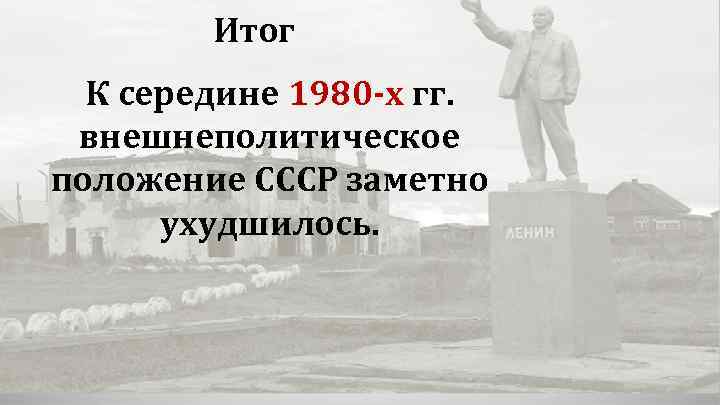 Итог К середине 1980 -х гг. внешнеполитическое положение СССР заметно ухудшилось. 