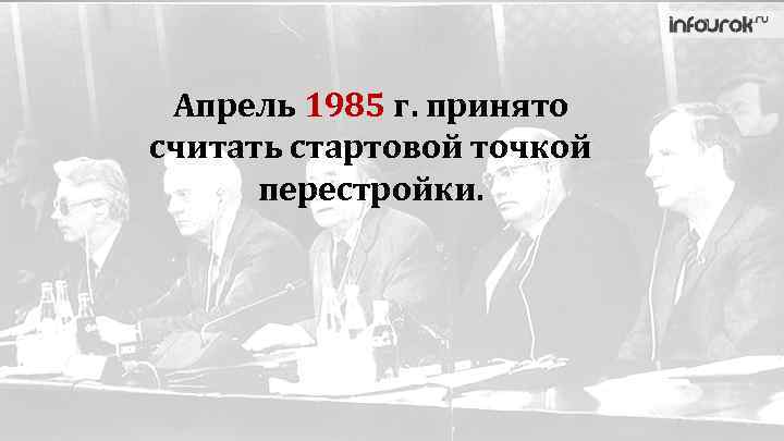 Апрель 1985 г. принято считать cтартовой точкой перестройки. 