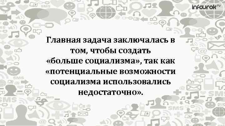 Главная задача заключалась в том, чтобы создать «больше социализма» , так как «потенциальные возможности