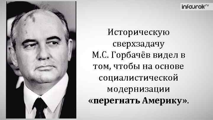 Историческую сверхзадачу М. С. Горбачёв видел в том, чтобы на основе социалистической модернизации «перегнать