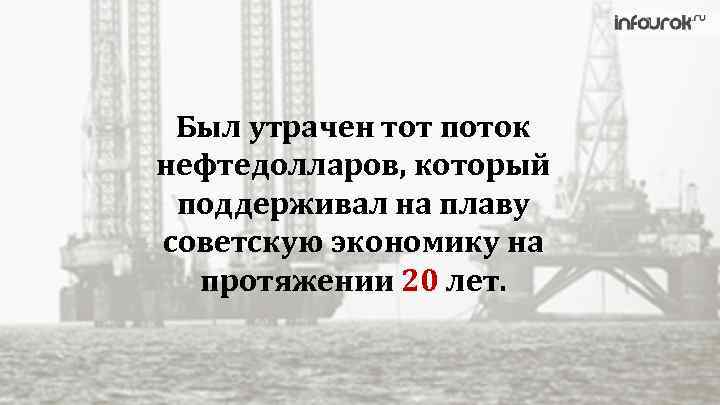 Был утрачен тот поток нефтедолларов, который поддерживал на плаву советскую экономику на протяжении 20