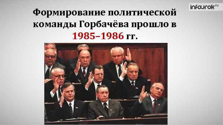 Формирование политической команды Горбачёва прошло в 1985– 1986 гг. 