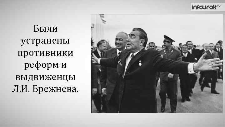 Были устранены противники реформ и выдвиженцы Л. И. Брежнева. 