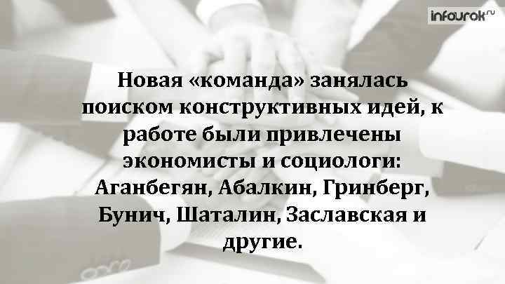 Новая «команда» занялась поиском конструктивных идей, к работе были привлечены экономисты и социологи: Аганбегян,