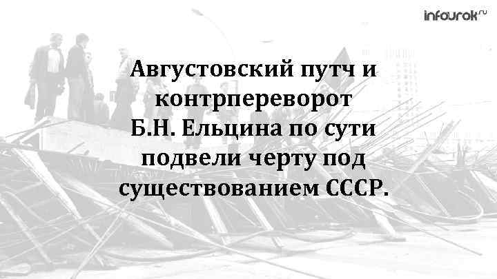 Августовский путч и контрпереворот Б. Н. Ельцина по сути подвели черту под существованием СССР.