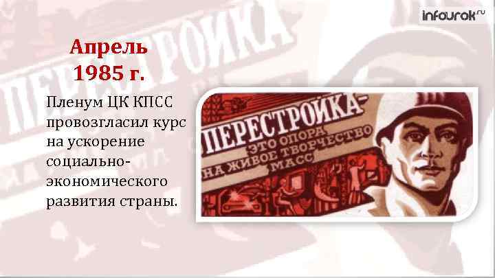 Апрель 1985 г. Пленум ЦК КПСС провозгласил курс на ускорение социальноэкономического развития страны. 