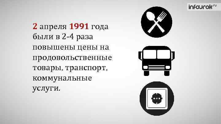 2 апреля 1991 года были в 2 -4 раза повышены цены на продовольственные товары,