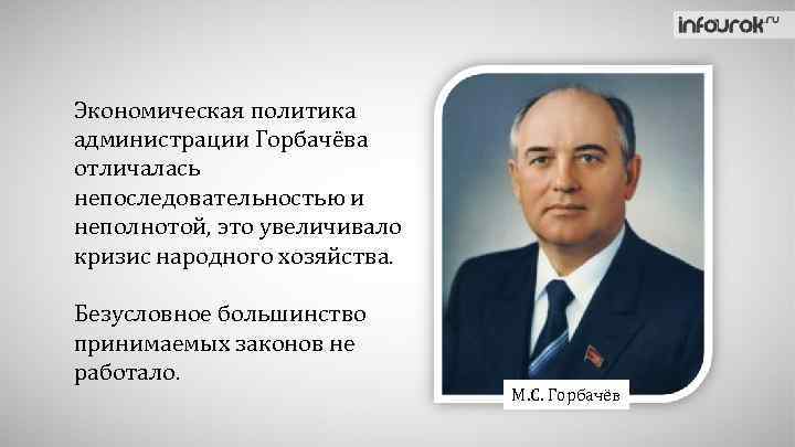 Экономическая политика администрации Горбачёва отличалась непоследовательностью и неполнотой, это увеличивало кризис народного хозяйства. Безусловное