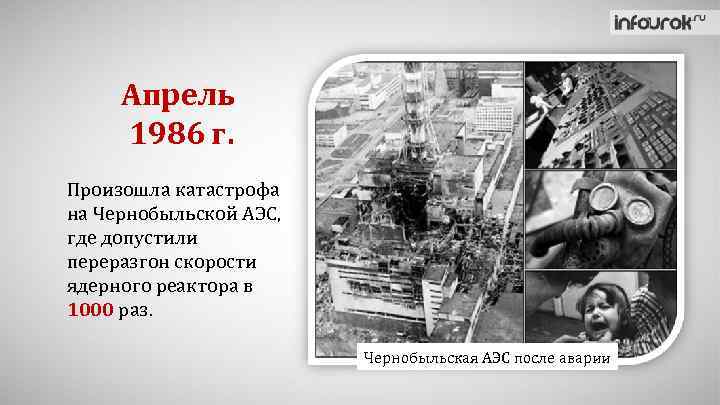 Апрель 1986 г. Произошла катастрофа на Чернобыльской АЭС, где допустили переразгон скорости ядерного реактора