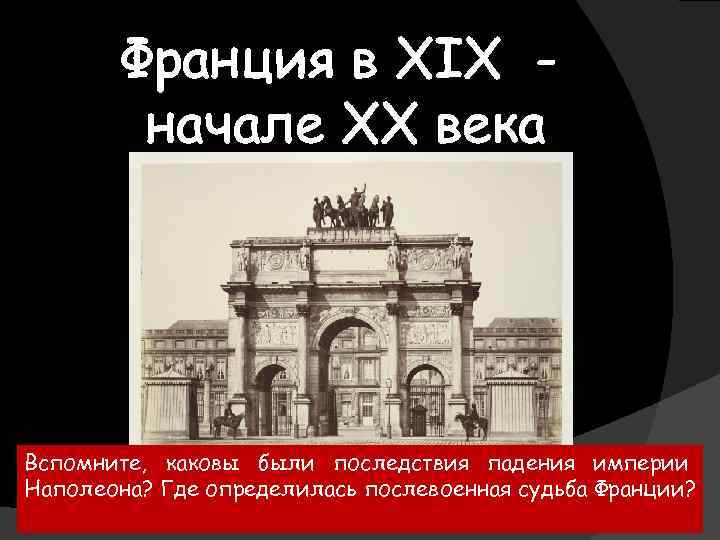 Франция в XIX начале ХХ века Вспомните, каковы были последствия падения империи Наполеона? Где
