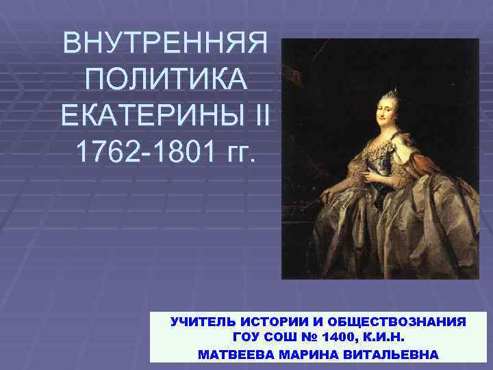 ВНУТРЕННЯЯ ПОЛИТИКА ЕКАТЕРИНЫ II 1762 -1801 гг. УЧИТЕЛЬ ИСТОРИИ И ОБЩЕСТВОЗНАНИЯ ГОУ СОШ №