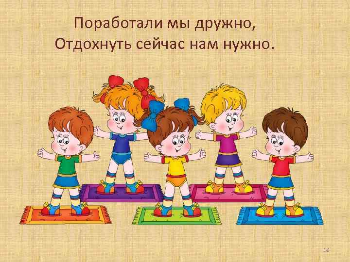 Поработали мы дружно, Отдохнуть сейчас нам нужно. 18 