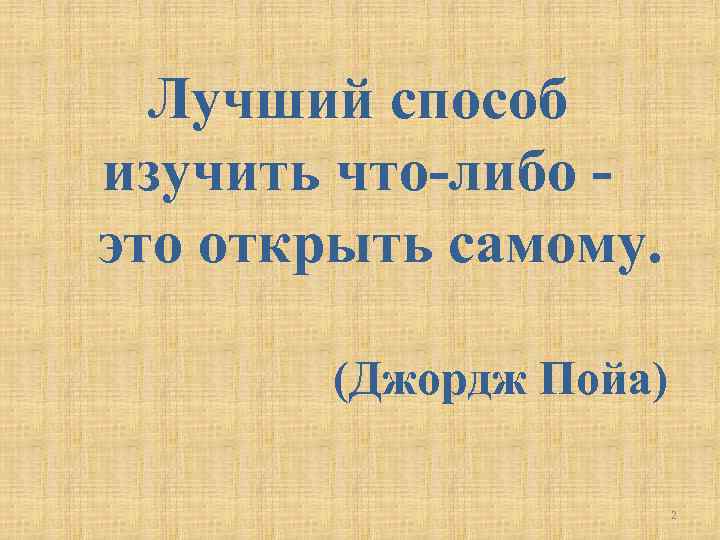 Лучший способ изучить что-либо это открыть самому. (Джордж Пойа) 2 