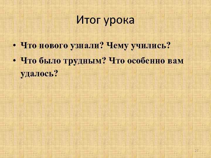Итог урока • Что нового узнали? Чему учились? • Что было трудным? Что особенно