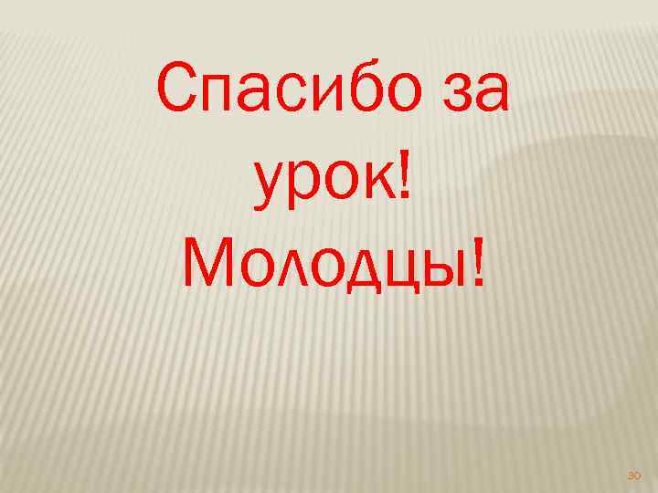 Спасибо за урок! Молодцы! 30 