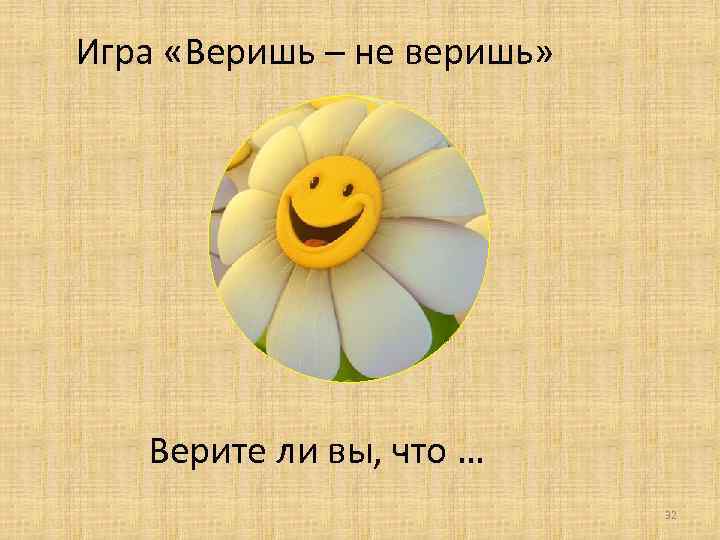 Игра «Веришь – не веришь» Верите ли вы, что … 32 