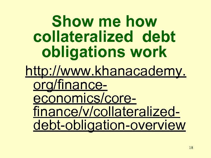 Show me how collateralized debt obligations work http: //www. khanacademy. org/financeeconomics/corefinance/v/collateralizeddebt-obligation-overview 18 