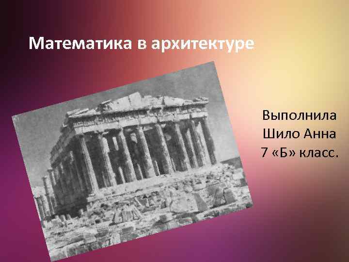 Математика в архитектуре Выполнила Шило Анна 7 «Б» класс. 