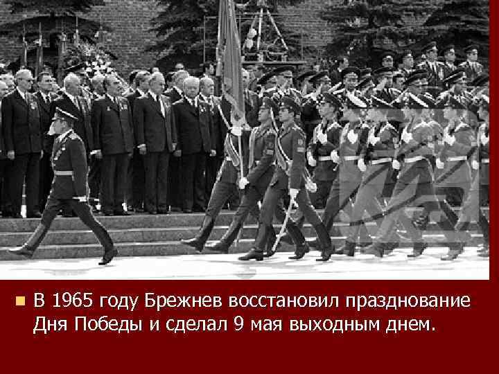 n В 1965 году Брежнев восстановил празднование Дня Победы и сделал 9 мая выходным