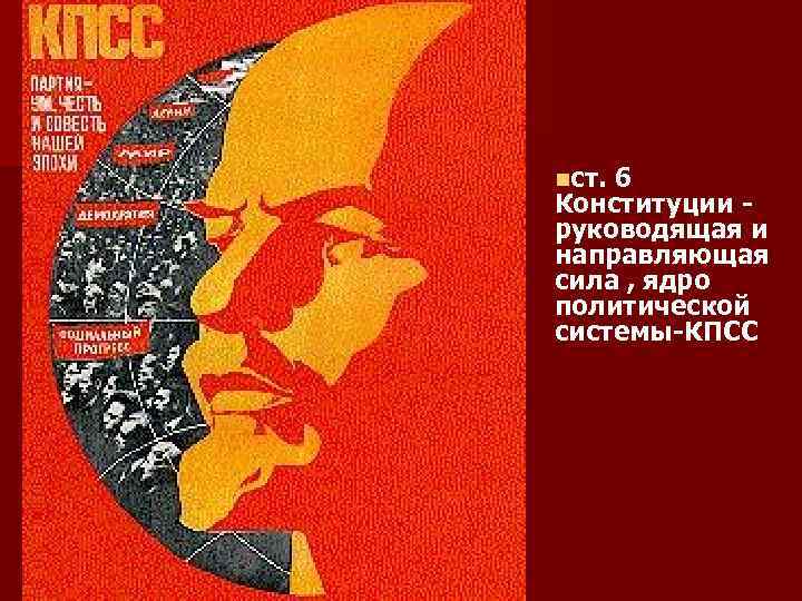 nст. 6 Конституции - руководящая и направляющая сила , ядро политической системы-КПСС 