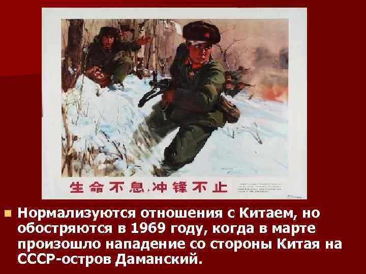 n Нормализуются отношения с Китаем, но обостряются в 1969 году, когда в марте произошло