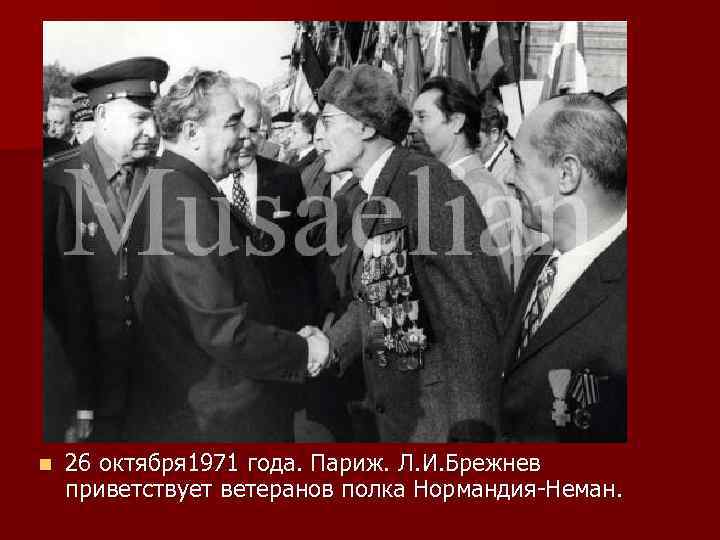 n 26 октября 1971 года. Париж. Л. И. Брежнев приветствует ветеранов полка Нормандия-Неман. 