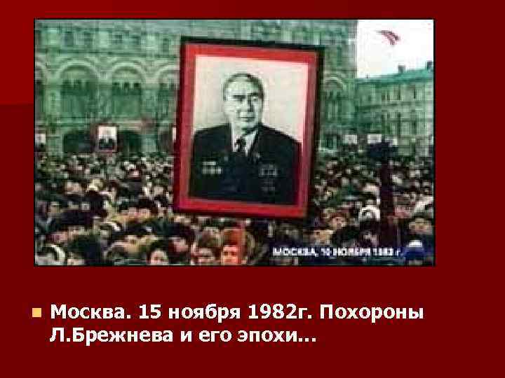 n Москва. 15 ноября 1982 г. Похороны Л. Брежнева и его эпохи… 