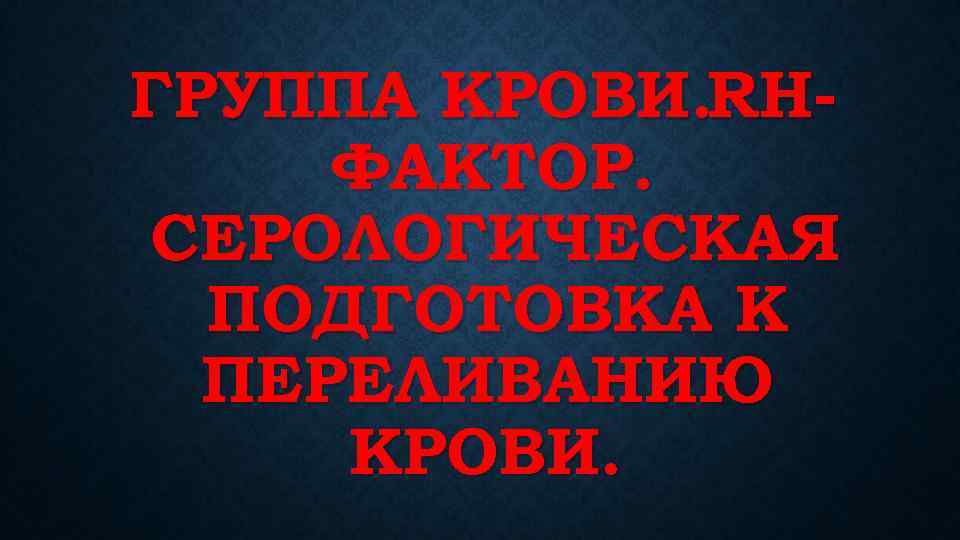 ГРУППА КРОВИ. RHФАКТОР. СЕРОЛОГИЧЕСКАЯ ПОДГОТОВКА К ПЕРЕЛИВАНИЮ КРОВИ. 