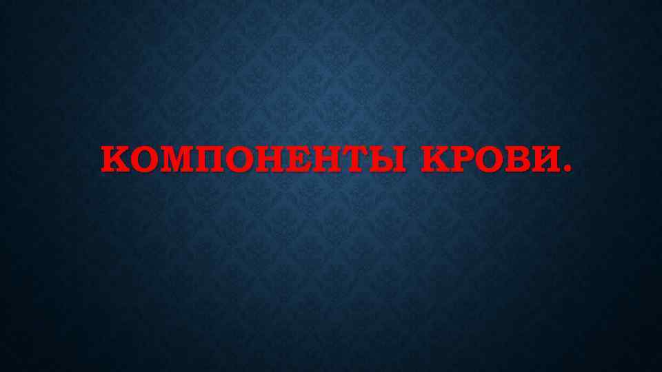 КОМПОНЕНТЫ КРОВИ. 