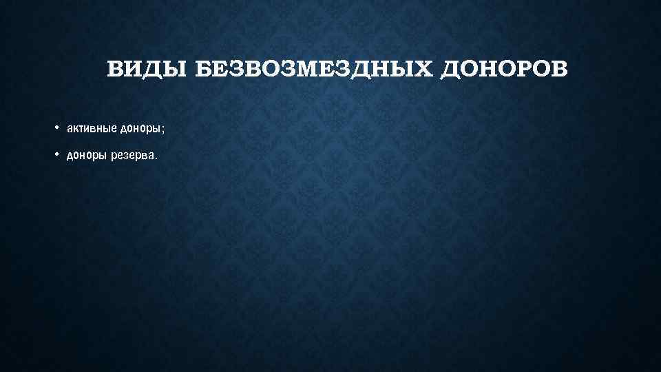 ВИДЫ БЕЗВОЗМЕЗДНЫХ ДОНОРОВ • активные доноры; • доноры резерва. 