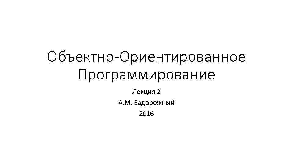 Объектно-Ориентированное Программирование Лекция 2 А. М. Задорожный 2016 